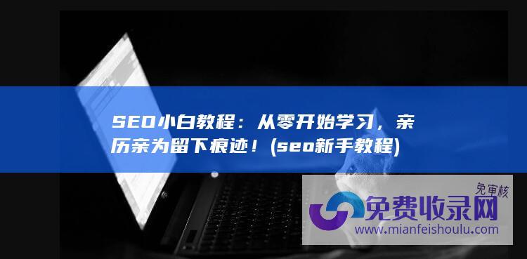 SEO小白教程：从零开始学习，亲历亲为留下痕迹！ (seo新手教程)