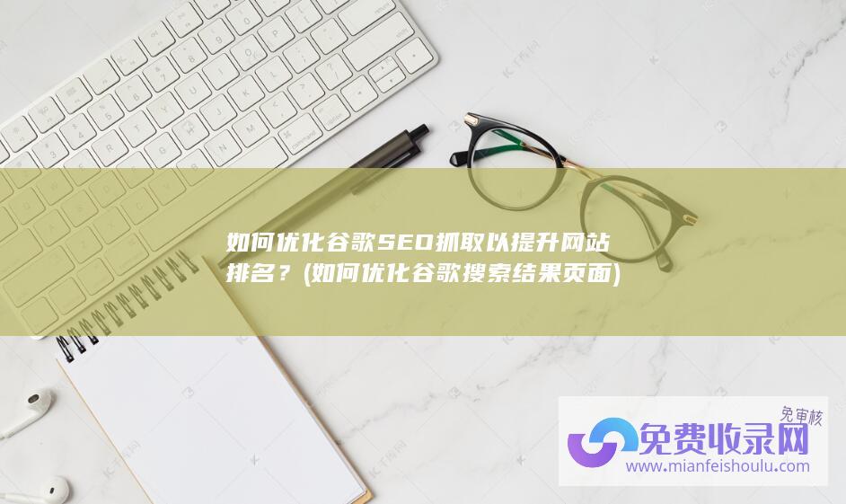 如何优化谷歌SEO抓取以提升网站排名？ (如何优化谷歌搜索结果页面)