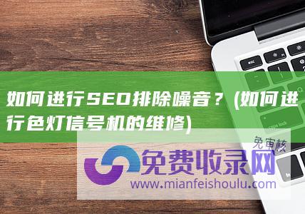 如何进行SEO排除噪音？ (如何进行色灯信号机的维修)