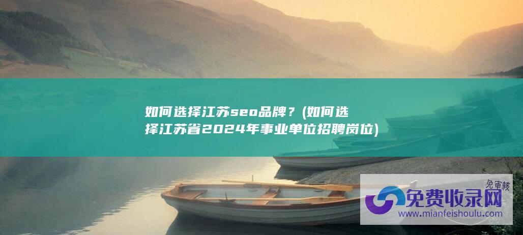 如何选择江苏seo品牌？ (如何选择江苏省2024年事业单位招聘岗位)