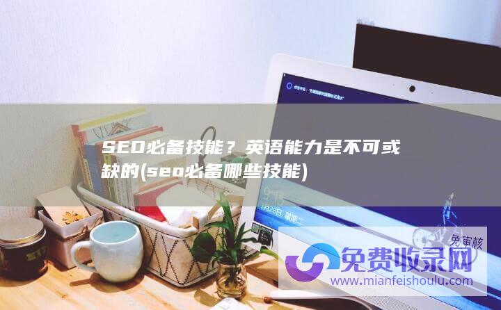 SEO必备技能？英语能力是不可或缺的 (seo必备哪些技能)