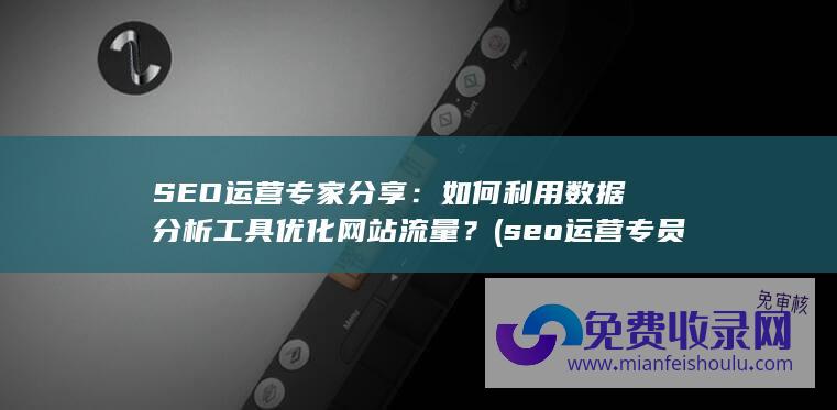 SEO运营专家分享：如何利用数据分析工具优化网站流量？ (seo运营专员是什么)