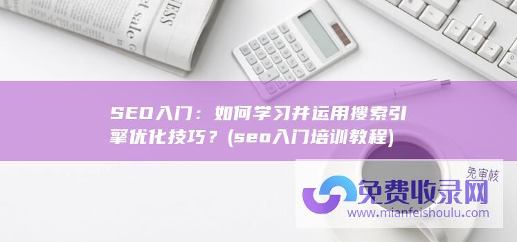 SEO入门：如何学习并运用搜索引擎优化技巧？ (seo入门培训教程)