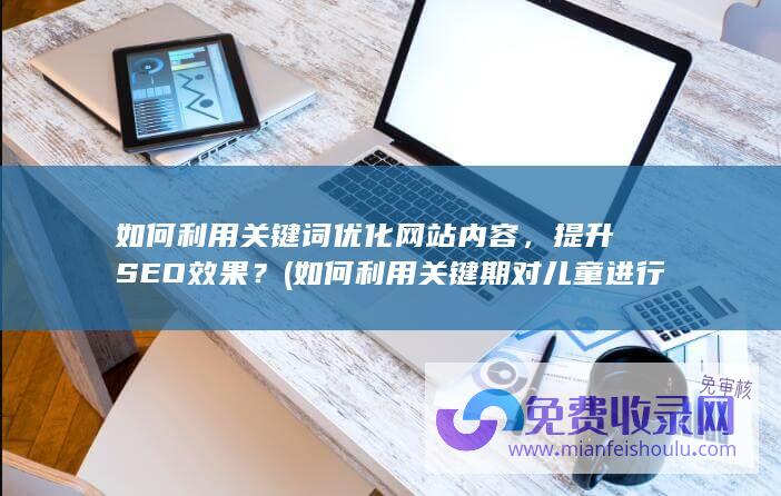 如何利用关键词优化网站内容，提升SEO效果？ (如何利用关键期对儿童进行教育)