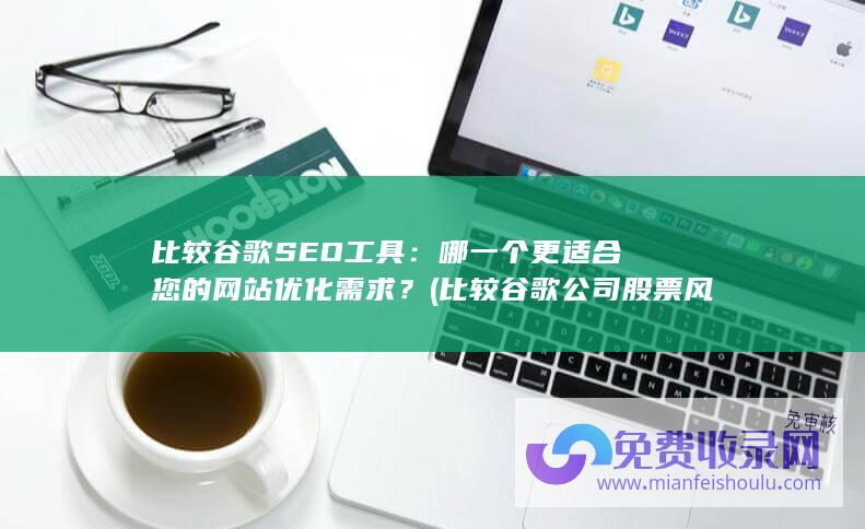 比较谷歌SEO工具：哪一个更适合您的网站优化需求？ (比较谷歌公司股票风险与微软股票风险)