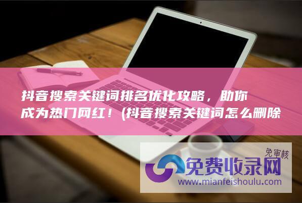 抖音搜索关键词排名优化攻略，助你成为热门网红！ (抖音搜索关键词怎么删除)