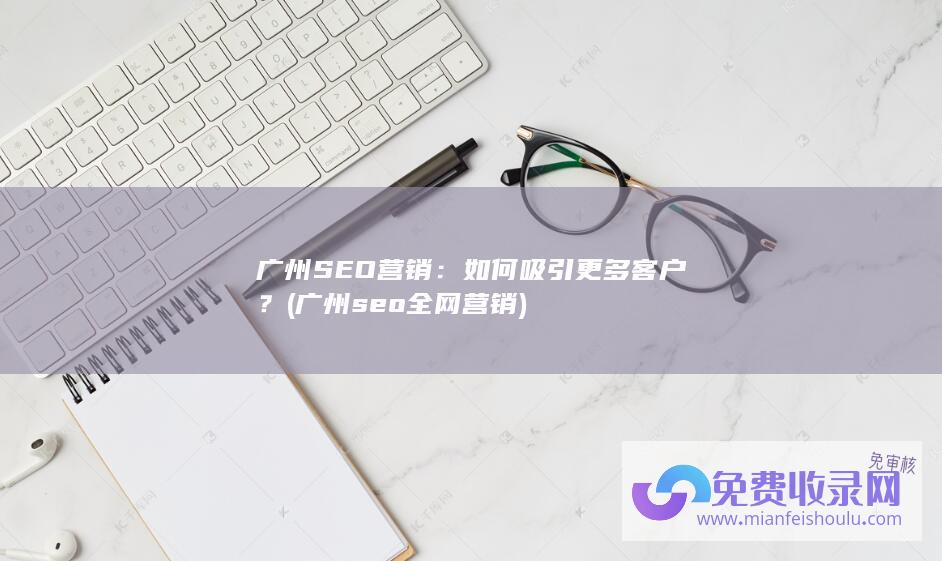 广州SEO营销：如何吸引更多客户？ (广州seo全网营销)