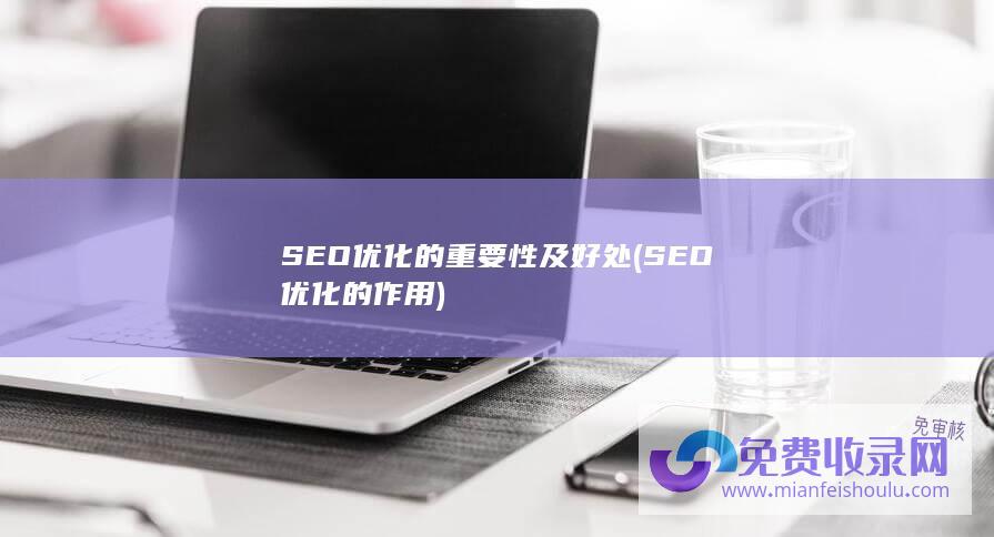 SEO优化的重要性及好处 (SEO优化的作用)