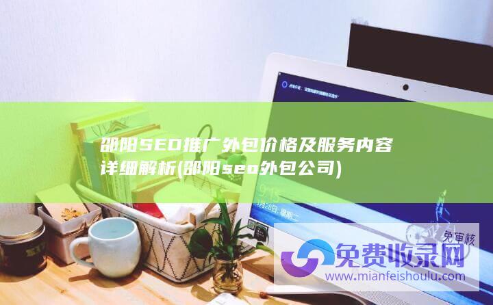 邵阳SEO推广外包价格及服务内容详细解析 (邵阳seo外包公司)