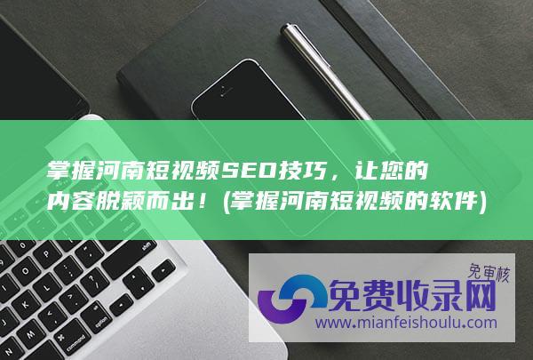 掌握河南短视频SEO技巧，让您的内容脱颖而出！ (掌握河南短视频的软件)