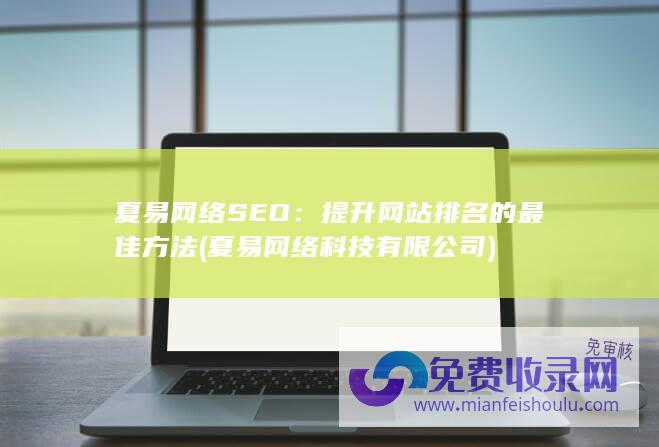 夏易网络SEO：提升网站排名的最佳方法 (夏易网络科技有限公司)