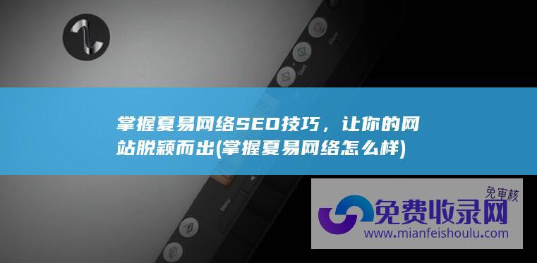 掌握夏易网络SEO技巧，让你的网站脱颖而出 (掌握夏易网络怎么样)