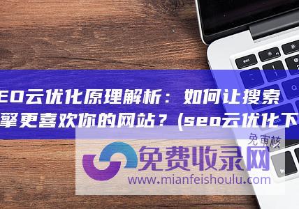 SEO云优化原理解析：如何让搜索引擎更喜欢你的网站？ (seo云优化下载)