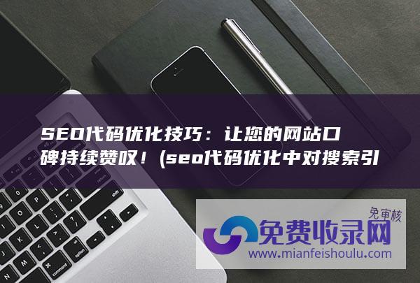 SEO代码优化技巧：让您的网站口碑持续赞叹！ (seo代码优化中对搜索引擎排名可以提高的代码为)