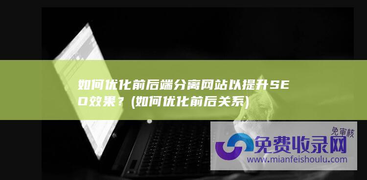 如何优化前后端分离网站以提升SEO效果？ (如何优化前后关系)