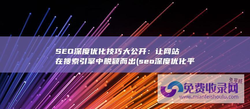 SEO深度优化技巧大公开：让网站在搜索引擎中脱颖而出 (seo深度优化平台)