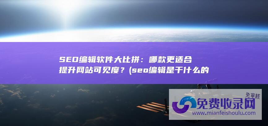 SEO编辑软件大比拼：哪款更适合提升网站可见度？ (seo编辑是干什么的)