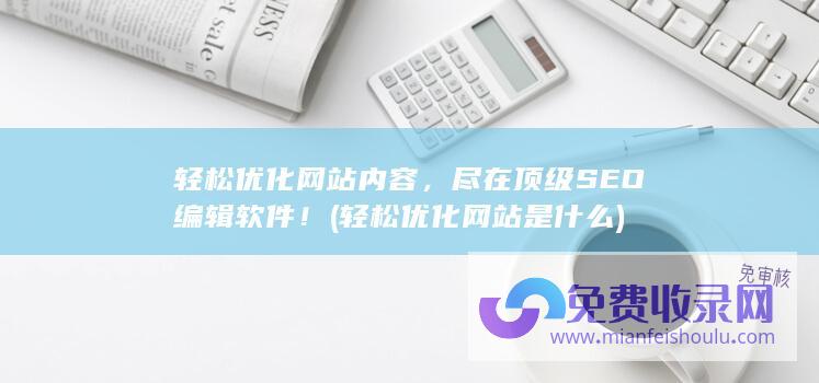 轻松优化网站内容，尽在顶级SEO编辑软件！ (轻松优化网站是什么)