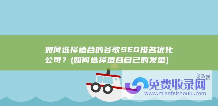 如何选择适合的谷歌SEO排名优化公司？ (如何选择适合自己的发型)