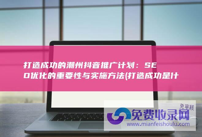 打造成功的潮州抖音推广计划：SEO优化的重要性与实施方法 (打造成功是什么意思)