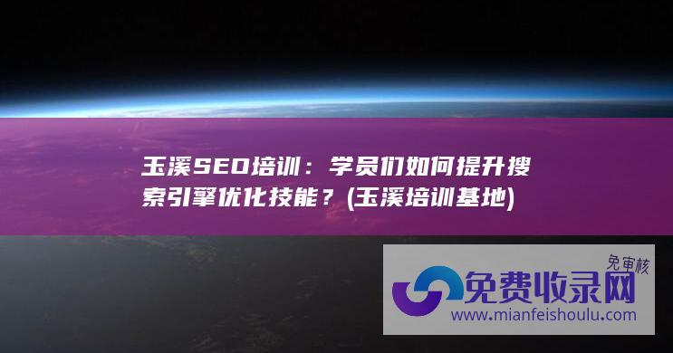 玉溪SEO培训：学员们如何提升搜索引擎优化技能？ (玉溪培训基地)