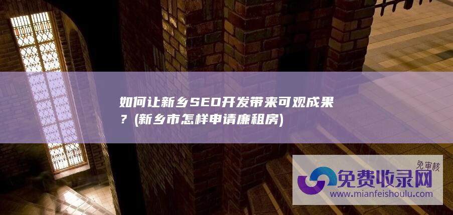 如何让新乡SEO开发带来可观成果？ (新乡市怎样申请廉租房)