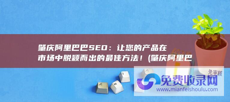 肇庆阿里巴巴SEO：让您的产品在市场中脱颖而出的最佳方法！ (肇庆阿里巴巴国际站驻点)