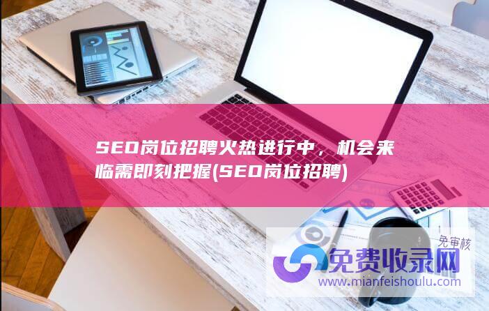 SEO岗位招聘火热进行中，机会来临需即刻把握 (SEO岗位招聘)