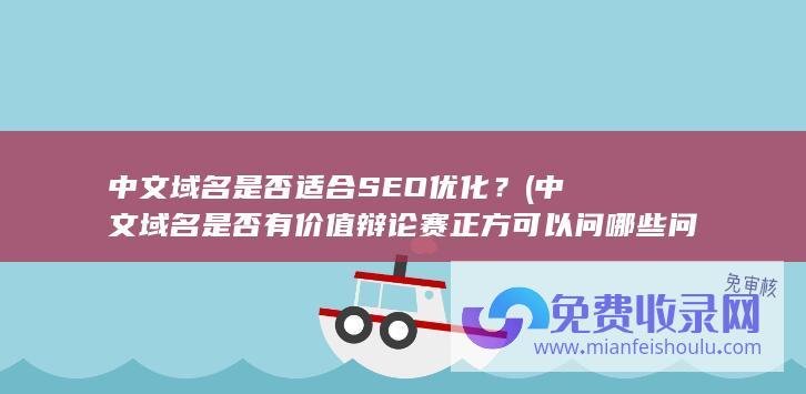 中文域名是否适合SEO优化？ (中文域名是否有价值辩论赛正方可以问哪些问题)