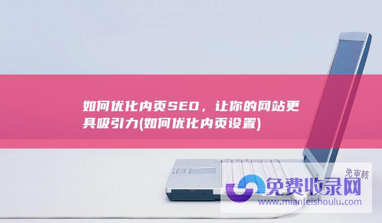 如何优化内页SEO，让你的网站更具吸引力 (如何优化内页设置)