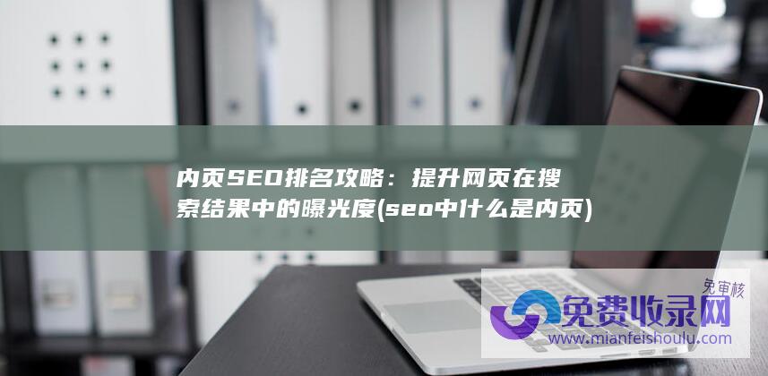 内页SEO排名攻略：提升网页在搜索结果中的曝光度 (seo中什么是内页)