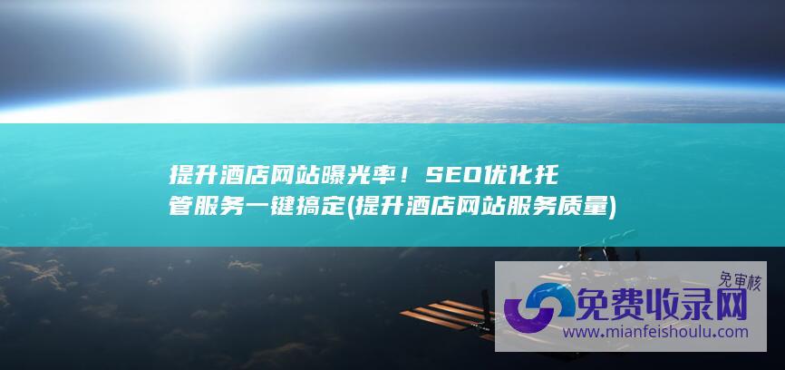 提升酒店网站曝光率！SEO优化托管服务一键搞定 (提升酒店网站服务质量)