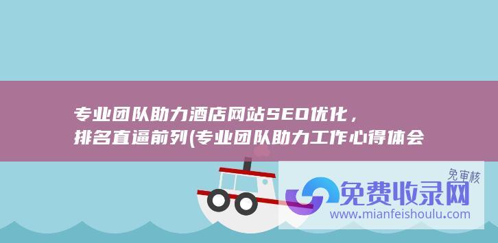 专业团队助力酒店网站SEO优化，排名直逼前列 (专业团队助力工作心得体会)