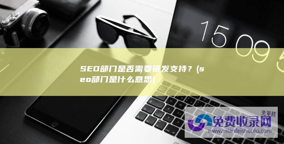 SEO部门是否需要研发支持？ (seo部门是什么意思)