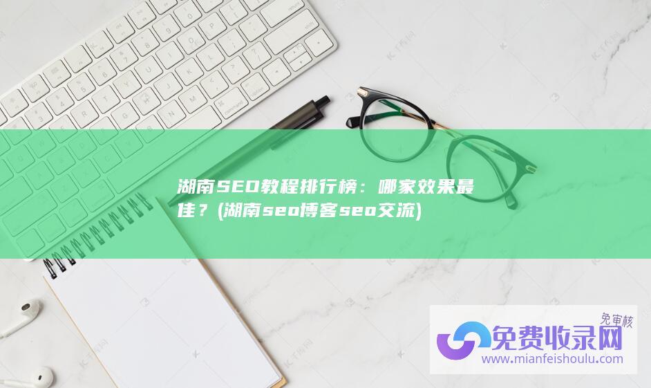 湖南SEO教程排行榜：哪家效果最佳？ (湖南seo博客seo交流)