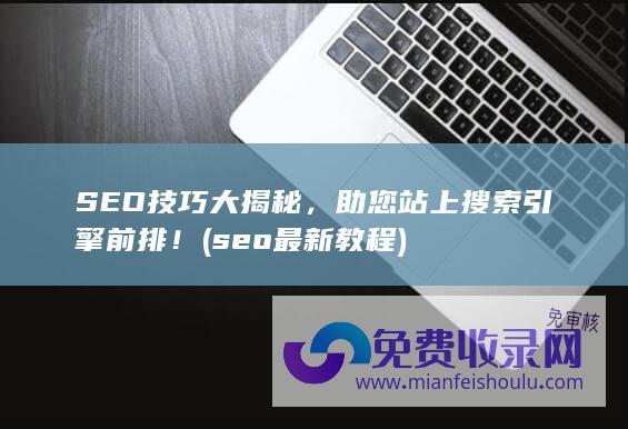 SEO技巧大揭秘，助您站上搜索引擎前排！ (seo最新教程)