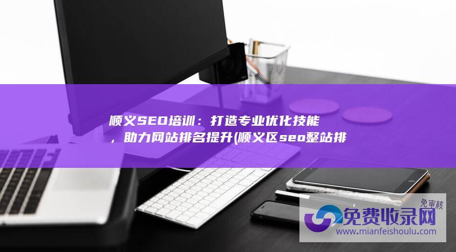 顺义SEO培训：打造专业优化技能，助力网站排名提升 (顺义区seo整站排名)