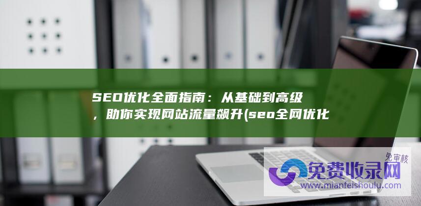 SEO优化全面指南：从基础到高级，助你实现网站流量飙升 (seo全网优化指南)