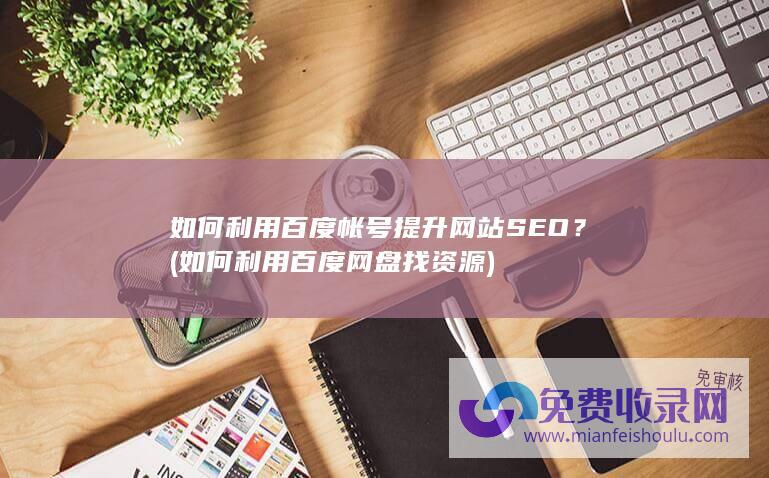 如何利用百度帐号提升网站SEO？ (如何利用百度网盘找资源)