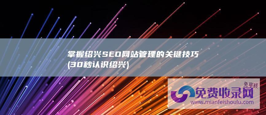 掌握绍兴SEO网站管理的关键技巧 (30秒认识绍兴)