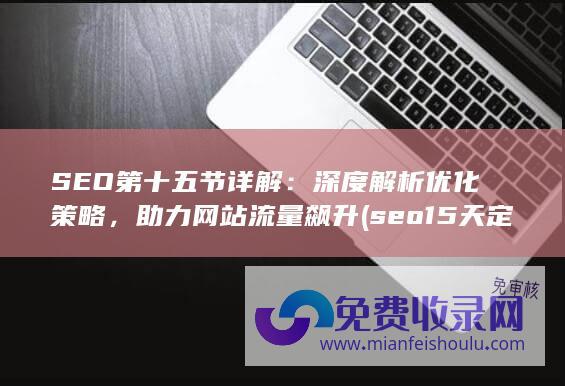 SEO第十五节详解：深度解析优化策略，助力网站流量飙升 (seo15天定律)