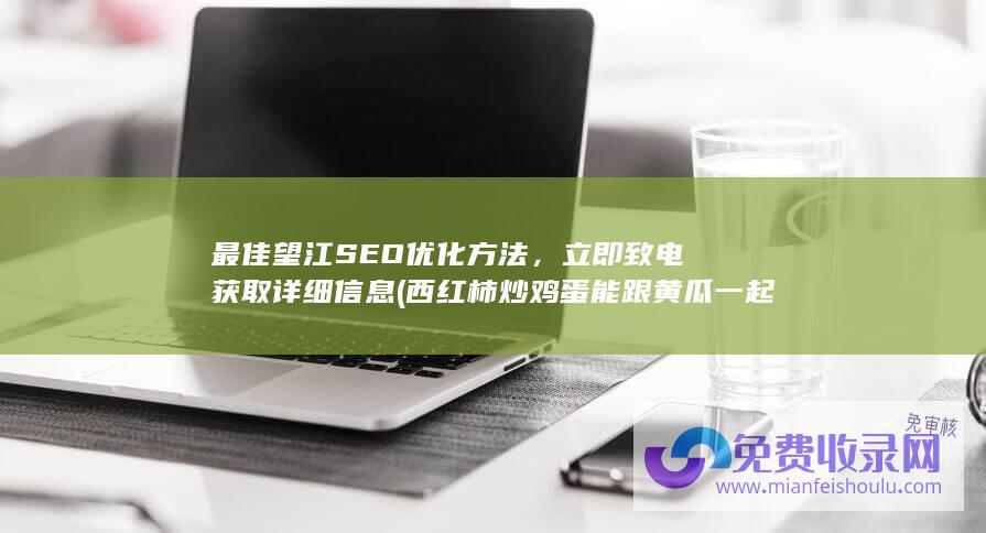 最佳望江SEO优化方法，立即致电获取详细信息 (西红柿炒鸡蛋能跟黄瓜一起吃吗)