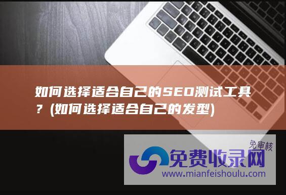 如何选择适合自己的SEO测试工具？ (如何选择适合自己的发型)