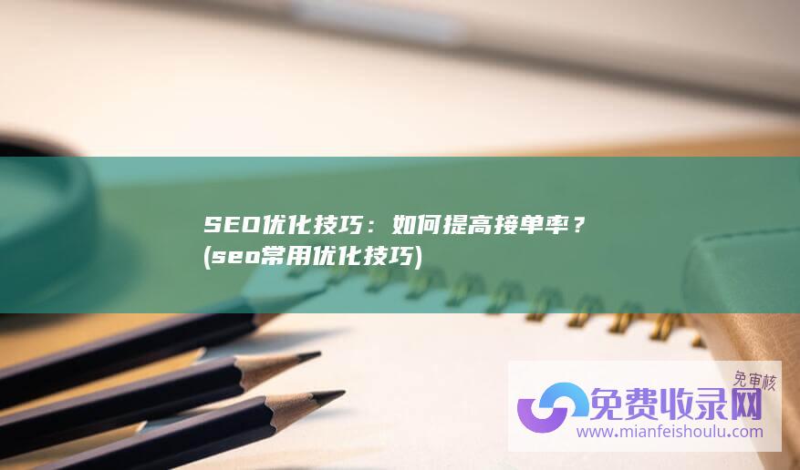 SEO优化技巧：如何提高接单率？ (seo常用优化技巧)