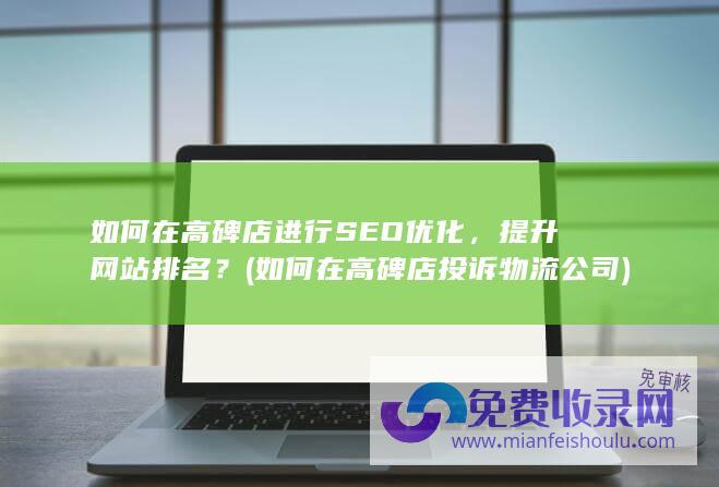 如何在高碑店进行SEO优化，提升网站排名？ (如何在高碑店投诉物流公司)