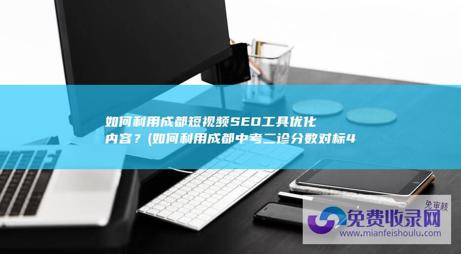 如何利用成都短视频SEO工具优化内容？ (如何利用成都中考二诊分数对标479)