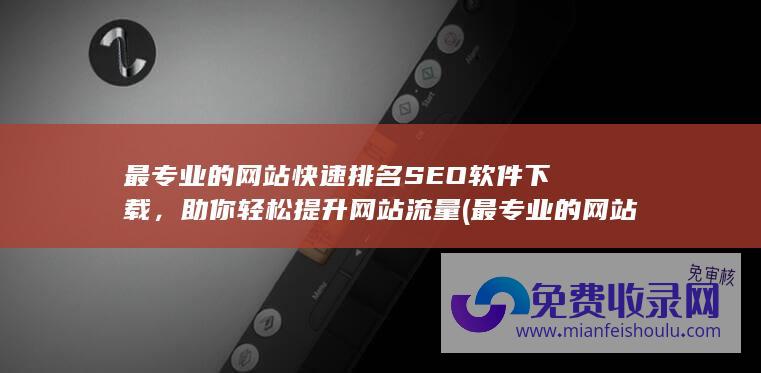 最专业的网站快速排名SEO软件下载，助你轻松提升网站流量 (最专业的网站建设团队)