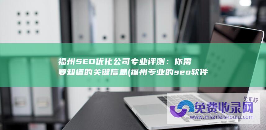 福州SEO优化公司专业评测：你需要知道的关键信息 (福州专业的seo软件)