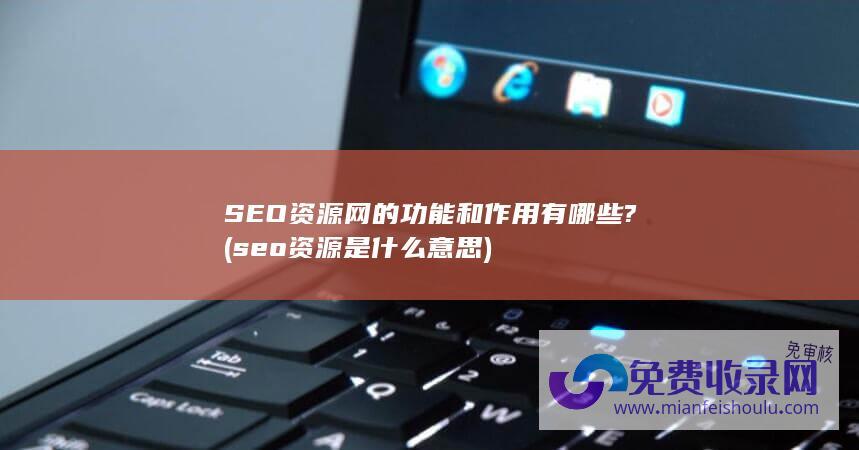 SEO资源网的功能和作用有哪些? (seo资源是什么意思)