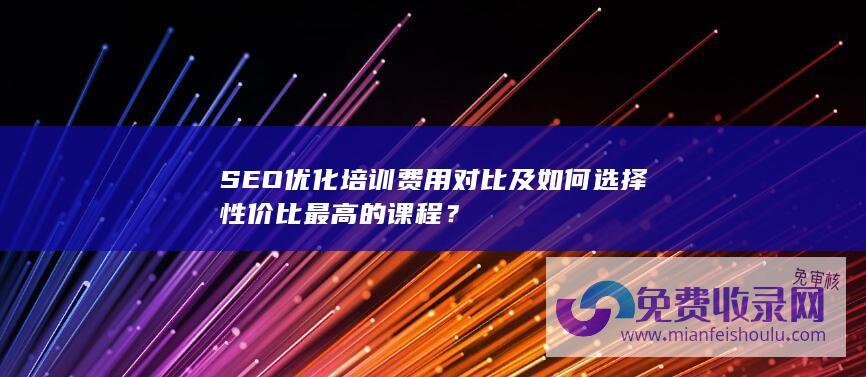 SEO优化培训费用对比及如何选择性价比最高的课程？